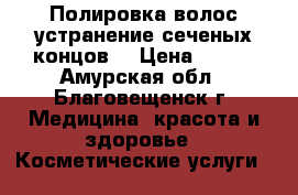 Полировка волос,устранение сеченых концов. › Цена ­ 400 - Амурская обл., Благовещенск г. Медицина, красота и здоровье » Косметические услуги   